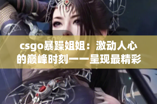 csgo暴躁姐姐：激动人心的巅峰时刻一一呈现最精彩的瞬间！