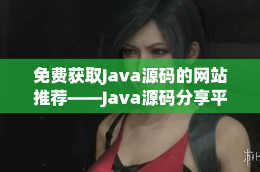 免费获取Java源码的网站推荐——Java源码分享平台