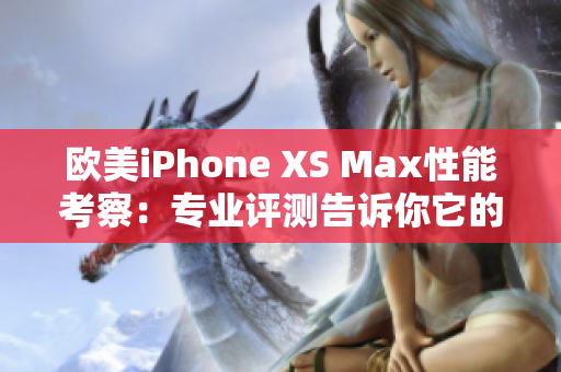 欧美iPhone XS Max性能考察：专业评测告诉你它的强项