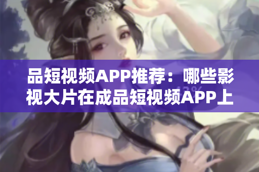 品短视频APP推荐：哪些影视大片在成品短视频APP上下载？