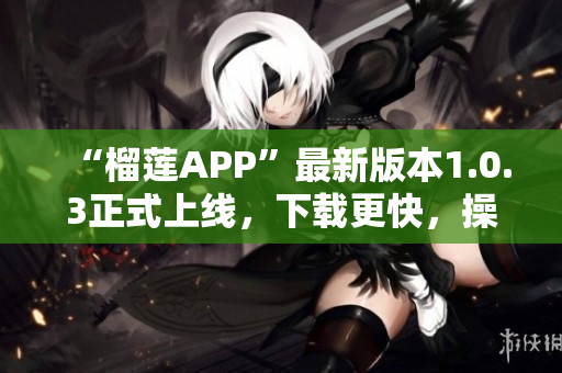 “榴莲APP”最新版本1.0.3正式上线，下载更快，操作更流畅！