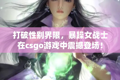 打破性别界限，暴躁女战士在csgo游戏中震撼登场！