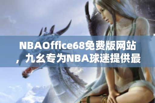 NBAOffice68免费版网站，九幺专为NBA球迷提供最新资讯