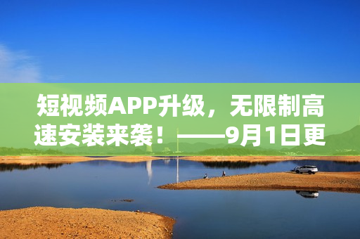 短视频APP升级，无限制高速安装来袭！——9月1日更新重磅功能