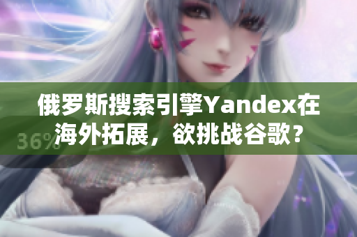 俄罗斯搜索引擎Yandex在海外拓展，欲挑战谷歌？