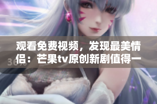 观看免费视频，发现最美情侣：芒果tv原创新剧值得一看！