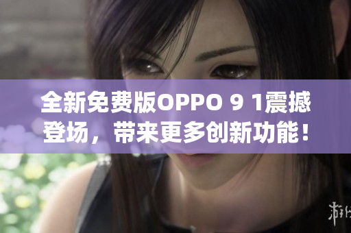 全新免费版OPPO 9 1震撼登场，带来更多创新功能！(1)