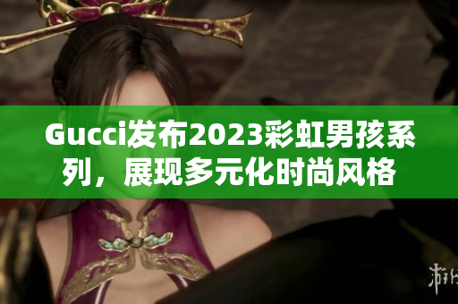 Gucci发布2023彩虹男孩系列，展现多元化时尚风格