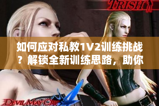 如何应对私教1V2训练挑战？解锁全新训练思路，助你迎接挑战！