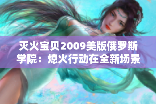 灭火宝贝2009美版俄罗斯学院：熄火行动在全新场景重启