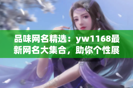 品味网名精选：yw1168最新网名大集合，助你个性展示！