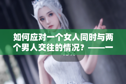 如何应对一个女人同时与两个男人交往的情况？——一份相处之道