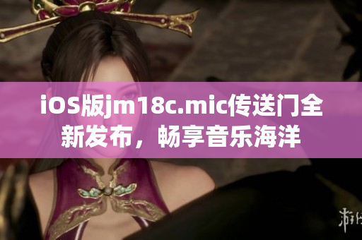 iOS版jm18c.mic传送门全新发布，畅享音乐海洋