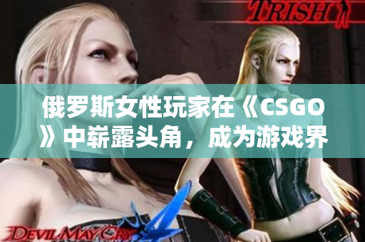 俄罗斯女性玩家在《CSGO》中崭露头角，成为游戏界新巨星