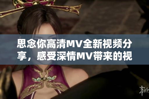 思念你高清MV全新视频分享，感受深情MV带来的视听盛宴