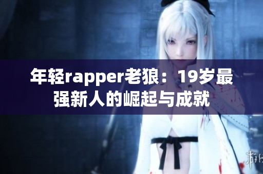 年轻rapper老狼：19岁最强新人的崛起与成就