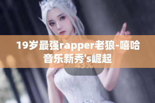 19岁最强rapper老狼-嘻哈音乐新秀's崛起