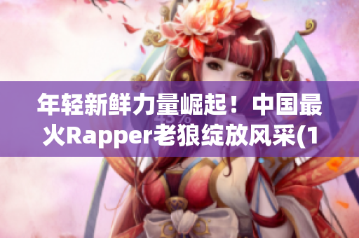 年轻新鲜力量崛起！中国最火Rapper老狼绽放风采(1)