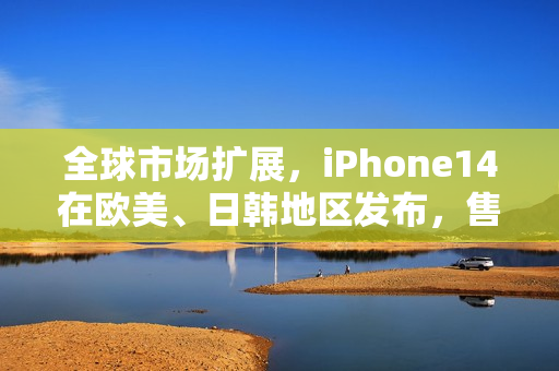 全球市场扩展，iPhone14在欧美、日韩地区发布，售价公布