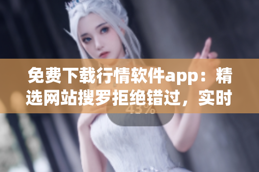 免费下载行情软件app：精选网站搜罗拒绝错过，实时掌握市场变化