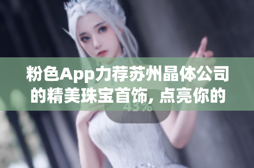 粉色App力荐苏州晶体公司的精美珠宝首饰, 点亮你的时尚梦想(1)