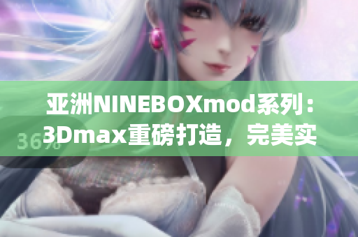 亚洲NINEBOXmod系列：3Dmax重磅打造，完美实现梦想(1)