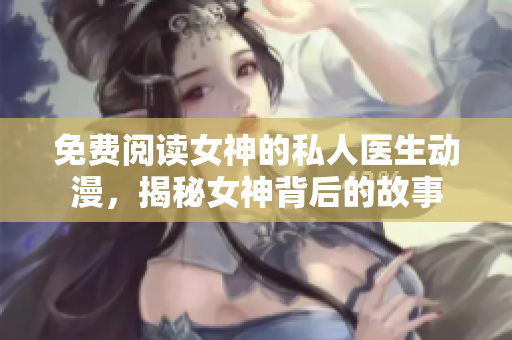 免费阅读女神的私人医生动漫，揭秘女神背后的故事