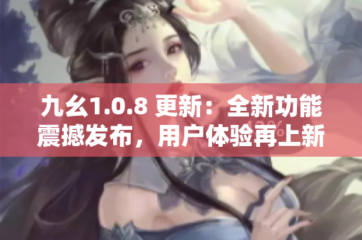 九幺1.0.8 更新：全新功能震撼发布，用户体验再上新台阶