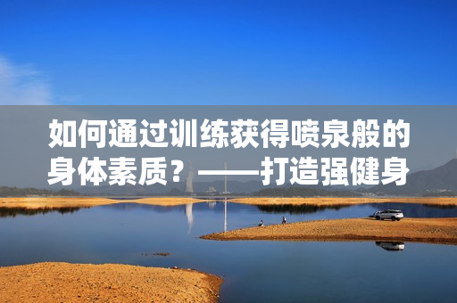 如何通过训练获得喷泉般的身体素质？——打造强健身体的方法分享