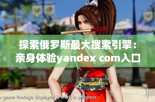 探索俄罗斯最大搜索引擎：亲身体验yandex com入口