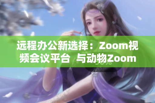 远程办公新选择：Zoom视频会议平台  与动物Zoom说再见