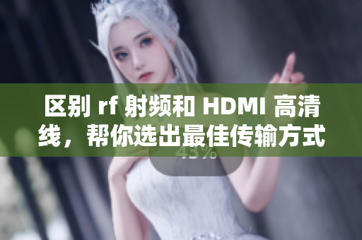 区别 rf 射频和 HDMI 高清线，帮你选出最佳传输方式