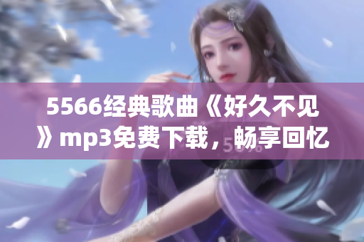 5566经典歌曲《好久不见》mp3免费下载，畅享回忆！(1)