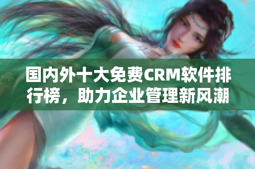 国内外十大免费CRM软件排行榜，助力企业管理新风潮