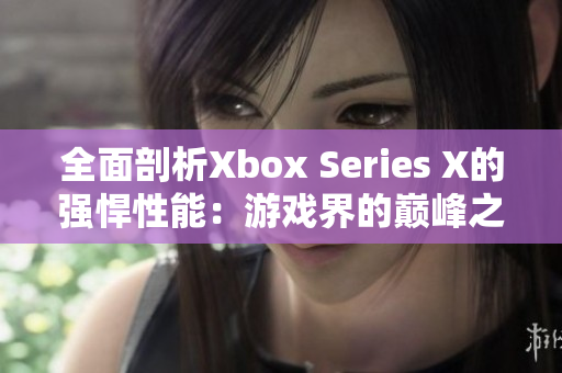 全面剖析Xbox Series X的强悍性能：游戏界的巅峰之选