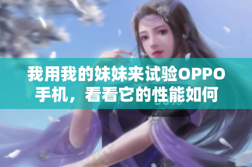 我用我的妹妹来试验OPPO手机，看看它的性能如何