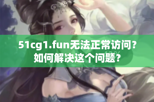 51cg1.fun无法正常访问？如何解决这个问题？