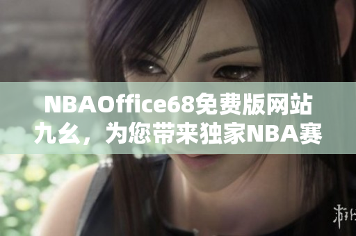 NBAOffice68免费版网站九幺，为您带来独家NBA赛事资讯