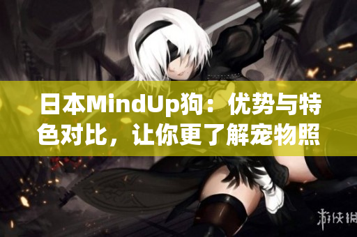 日本MindUp狗：优势与特色对比，让你更了解宠物照顾