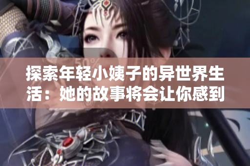 探索年轻小姨子的异世界生活：她的故事将会让你感到惊讶和启发!