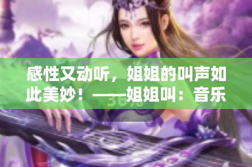 感性又动听，姐姐的叫声如此美妙！——姐姐叫：音乐界不容错过的独特魅力