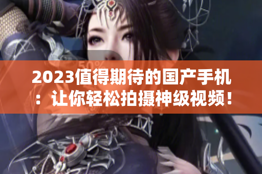 2023值得期待的国产手机：让你轻松拍摄神级视频！