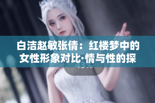 白洁赵敏张倩：红楼梦中的女性形象对比·情与性的探索