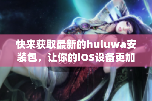 快来获取最新的huluwa安装包，让你的iOS设备更加精彩(1)