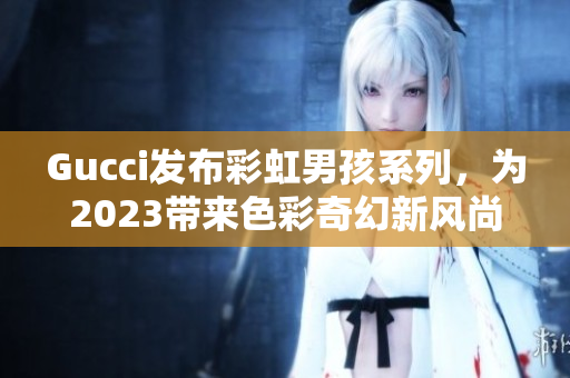 Gucci发布彩虹男孩系列，为2023带来色彩奇幻新风尚！