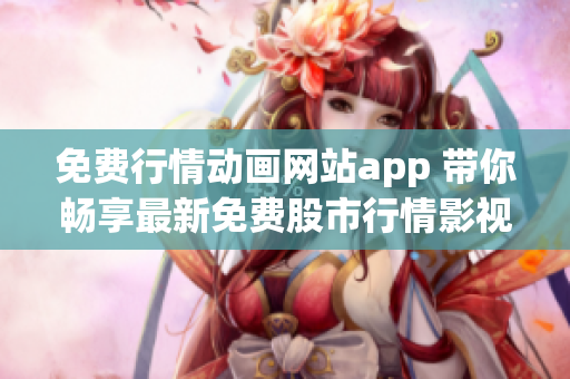 免费行情动画网站app 带你畅享最新免费股市行情影视app!