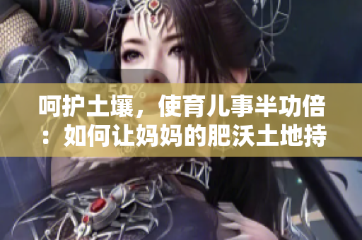 呵护土壤，使育儿事半功倍：如何让妈妈的肥沃土地持久耕种