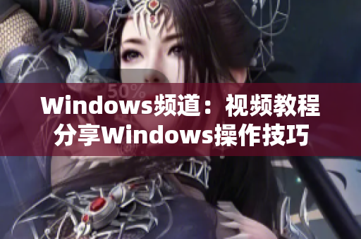 Windows频道：视频教程分享Windows操作技巧