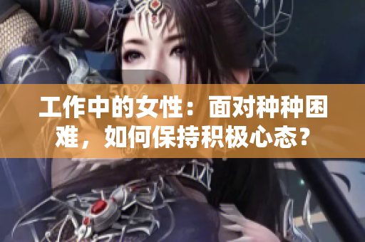 工作中的女性：面对种种困难，如何保持积极心态？