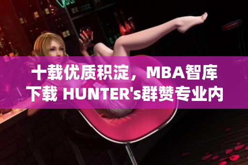 十载优质积淀，MBA智库下载 HUNTER's群赞专业内容(1)